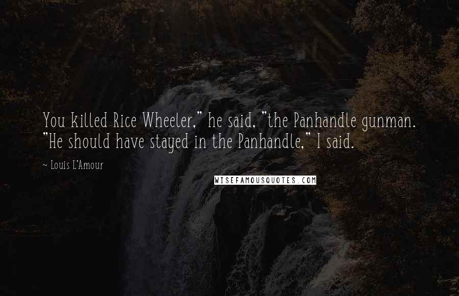 Louis L'Amour Quotes: You killed Rice Wheeler," he said, "the Panhandle gunman. "He should have stayed in the Panhandle," I said.