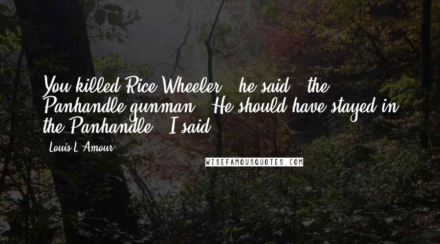 Louis L'Amour Quotes: You killed Rice Wheeler," he said, "the Panhandle gunman. "He should have stayed in the Panhandle," I said.