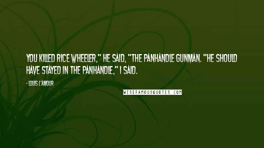 Louis L'Amour Quotes: You killed Rice Wheeler," he said, "the Panhandle gunman. "He should have stayed in the Panhandle," I said.