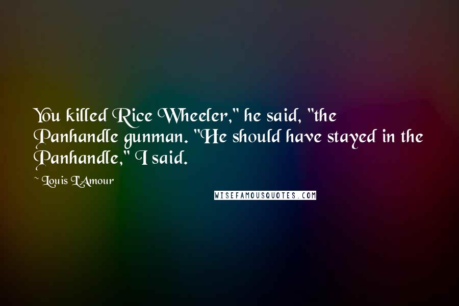 Louis L'Amour Quotes: You killed Rice Wheeler," he said, "the Panhandle gunman. "He should have stayed in the Panhandle," I said.