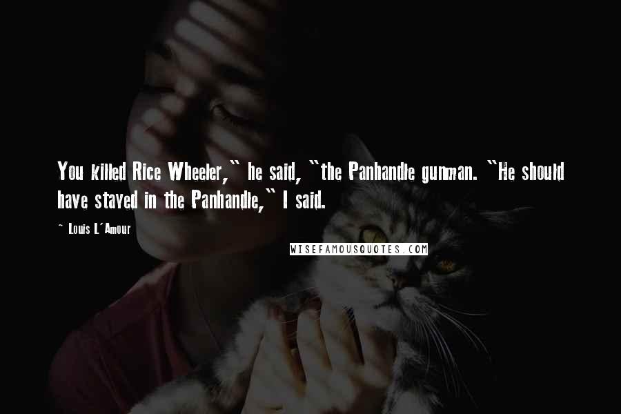 Louis L'Amour Quotes: You killed Rice Wheeler," he said, "the Panhandle gunman. "He should have stayed in the Panhandle," I said.