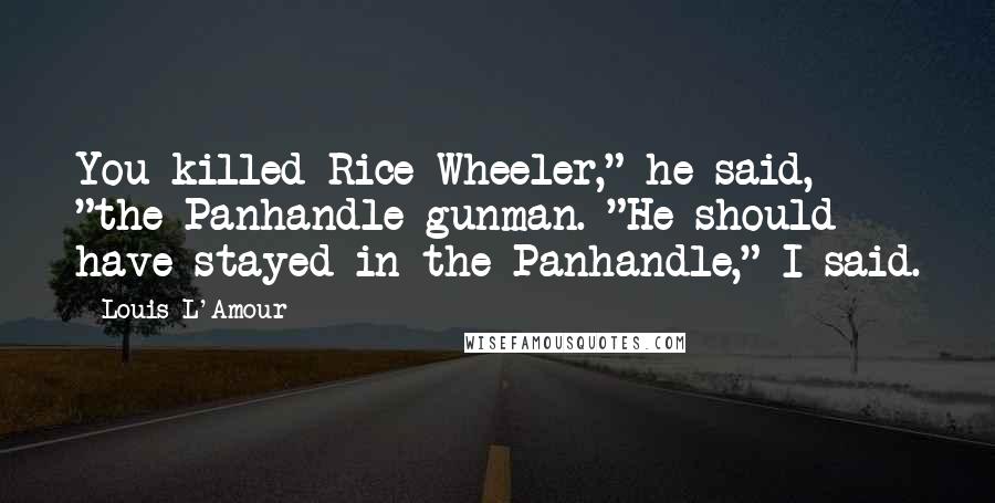 Louis L'Amour Quotes: You killed Rice Wheeler," he said, "the Panhandle gunman. "He should have stayed in the Panhandle," I said.