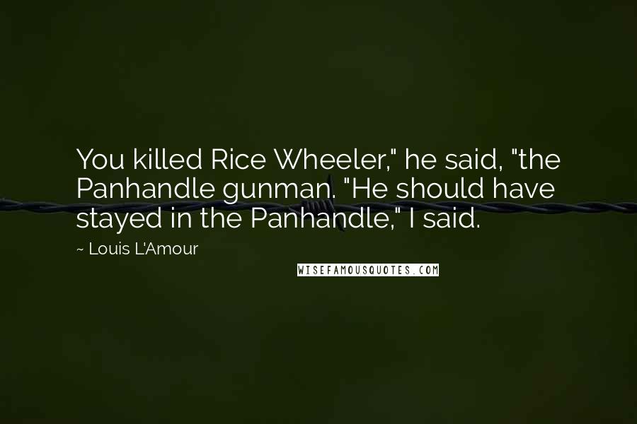 Louis L'Amour Quotes: You killed Rice Wheeler," he said, "the Panhandle gunman. "He should have stayed in the Panhandle," I said.