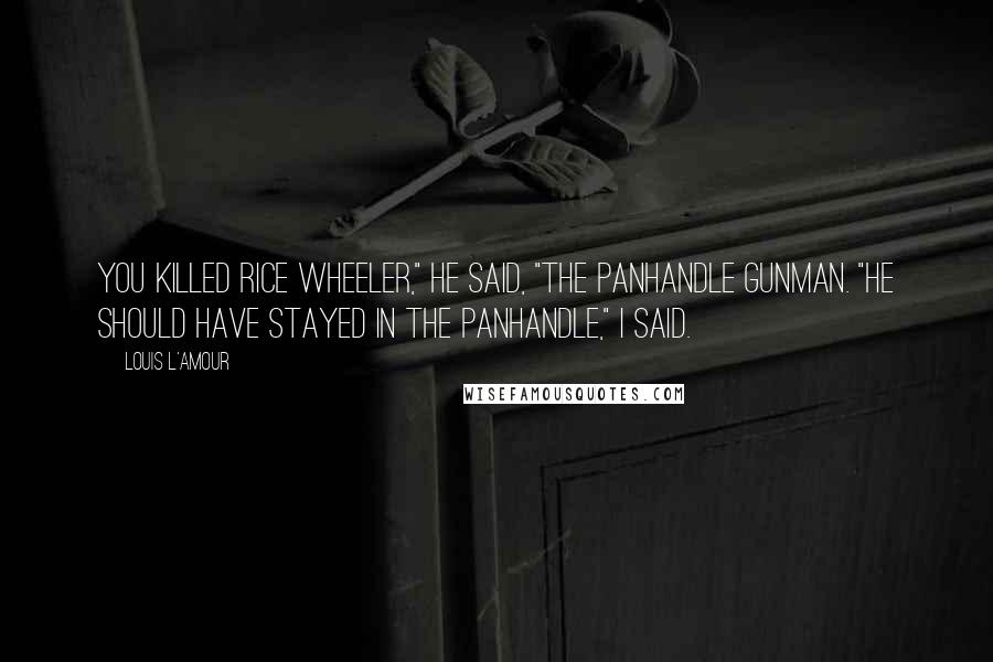 Louis L'Amour Quotes: You killed Rice Wheeler," he said, "the Panhandle gunman. "He should have stayed in the Panhandle," I said.