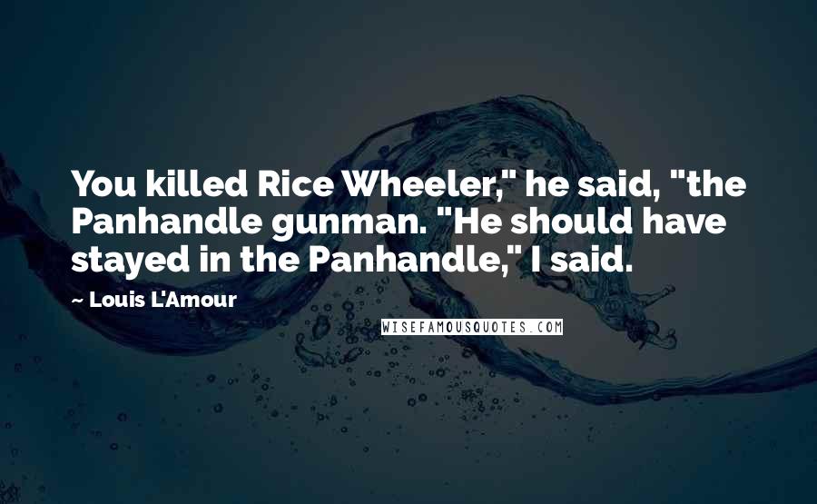 Louis L'Amour Quotes: You killed Rice Wheeler," he said, "the Panhandle gunman. "He should have stayed in the Panhandle," I said.