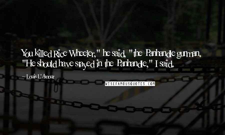 Louis L'Amour Quotes: You killed Rice Wheeler," he said, "the Panhandle gunman. "He should have stayed in the Panhandle," I said.