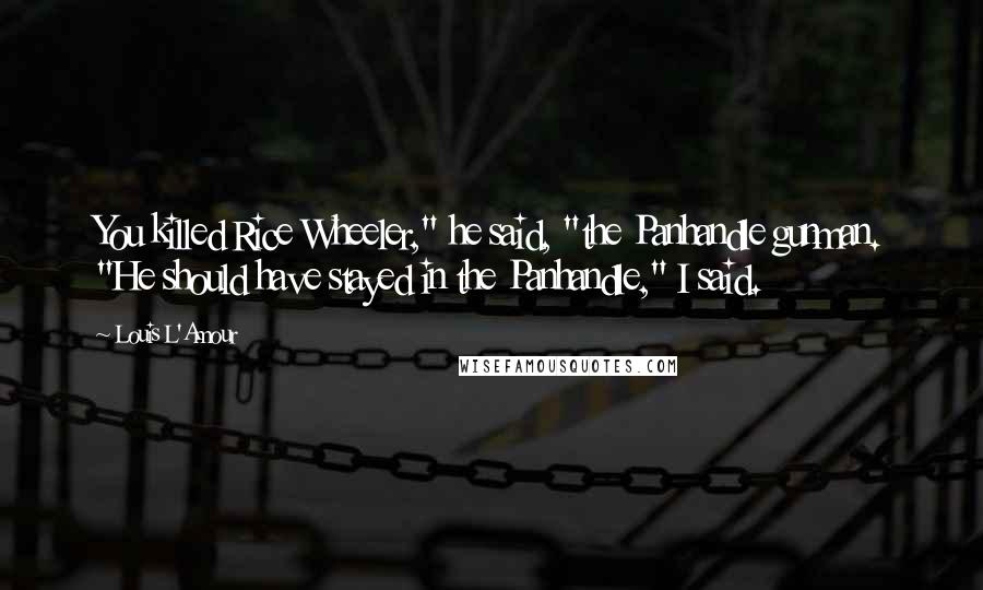 Louis L'Amour Quotes: You killed Rice Wheeler," he said, "the Panhandle gunman. "He should have stayed in the Panhandle," I said.