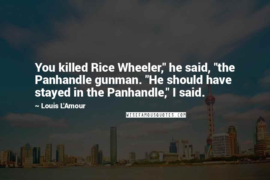Louis L'Amour Quotes: You killed Rice Wheeler," he said, "the Panhandle gunman. "He should have stayed in the Panhandle," I said.