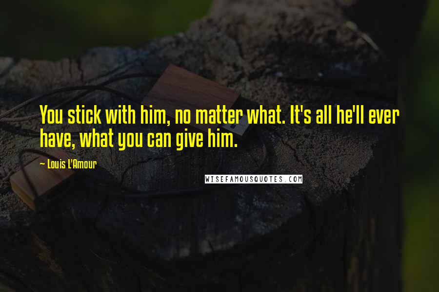 Louis L'Amour Quotes: You stick with him, no matter what. It's all he'll ever have, what you can give him.