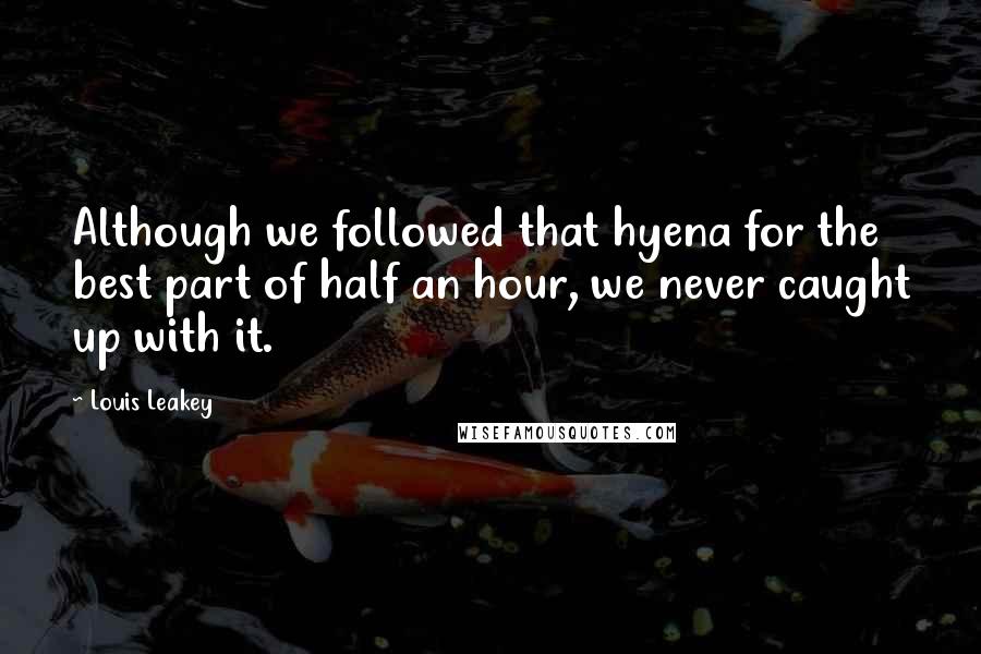 Louis Leakey Quotes: Although we followed that hyena for the best part of half an hour, we never caught up with it.