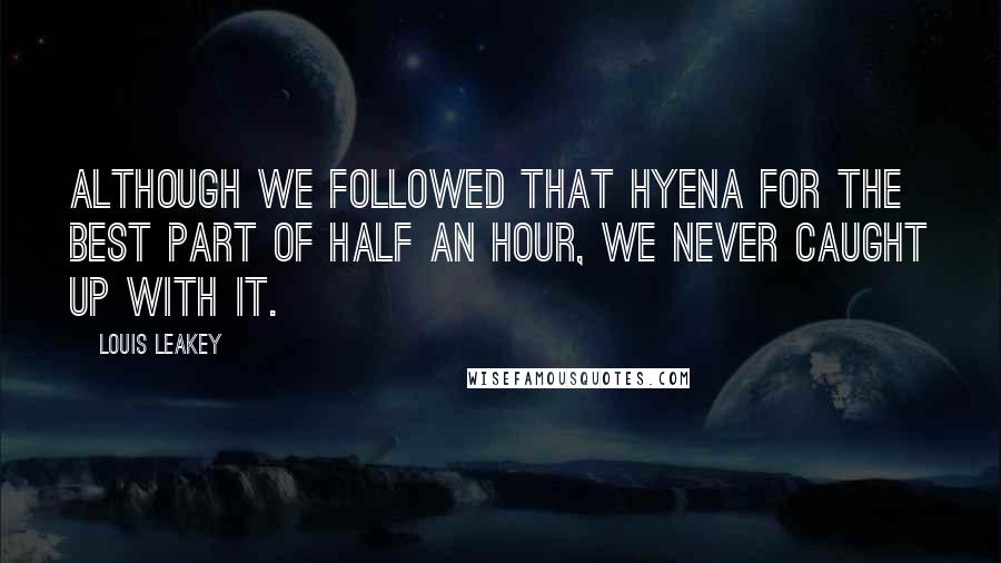 Louis Leakey Quotes: Although we followed that hyena for the best part of half an hour, we never caught up with it.