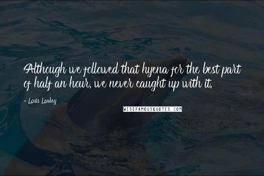 Louis Leakey Quotes: Although we followed that hyena for the best part of half an hour, we never caught up with it.
