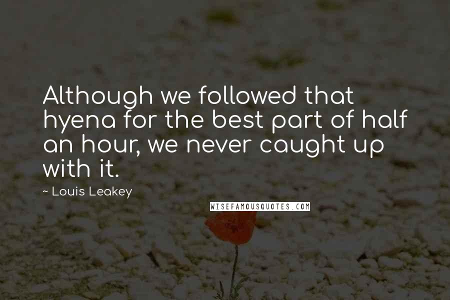 Louis Leakey Quotes: Although we followed that hyena for the best part of half an hour, we never caught up with it.