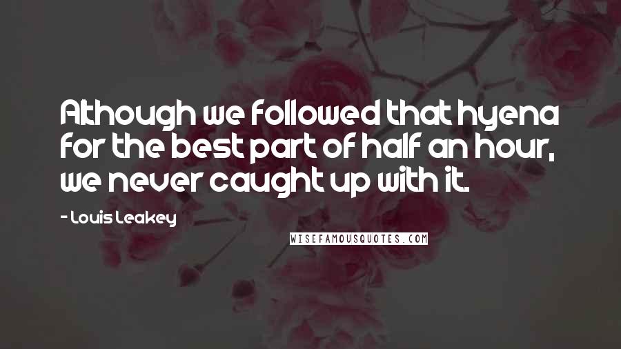 Louis Leakey Quotes: Although we followed that hyena for the best part of half an hour, we never caught up with it.