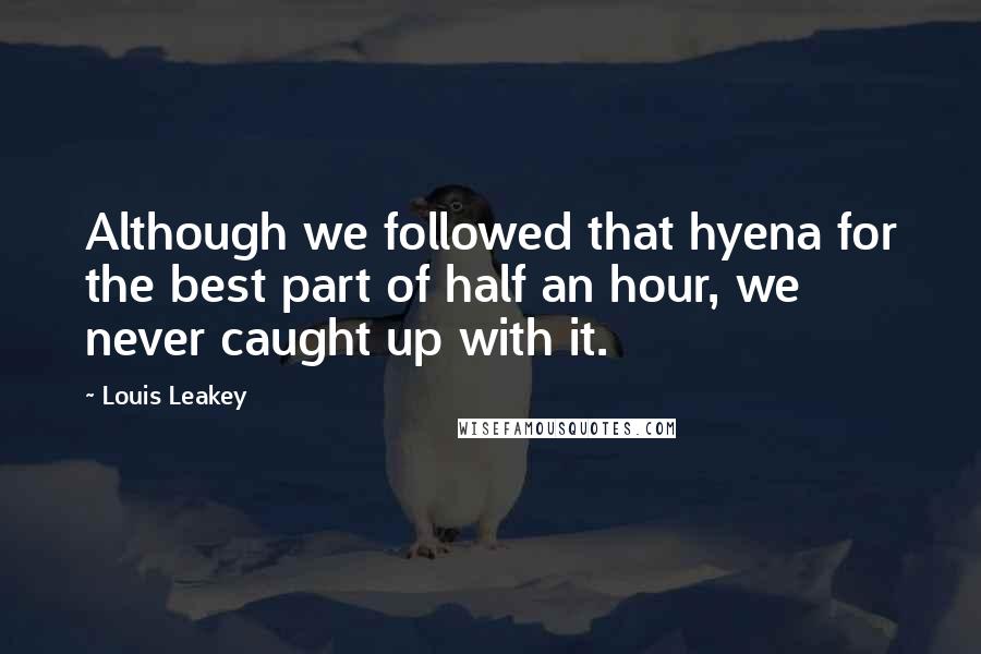 Louis Leakey Quotes: Although we followed that hyena for the best part of half an hour, we never caught up with it.