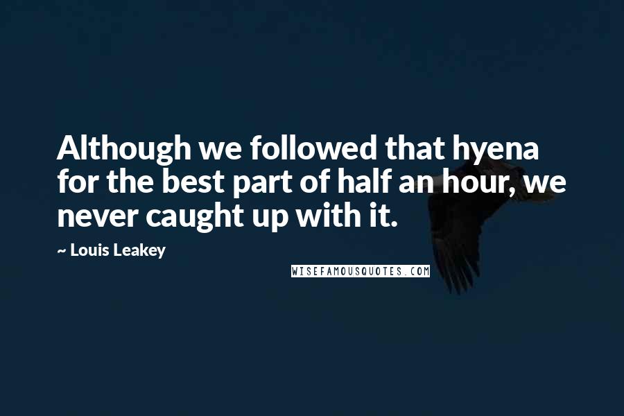 Louis Leakey Quotes: Although we followed that hyena for the best part of half an hour, we never caught up with it.