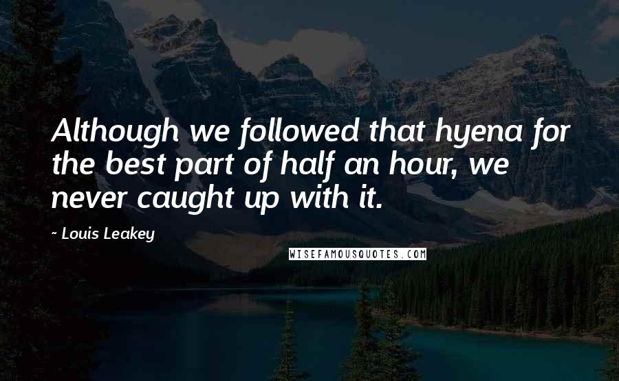 Louis Leakey Quotes: Although we followed that hyena for the best part of half an hour, we never caught up with it.