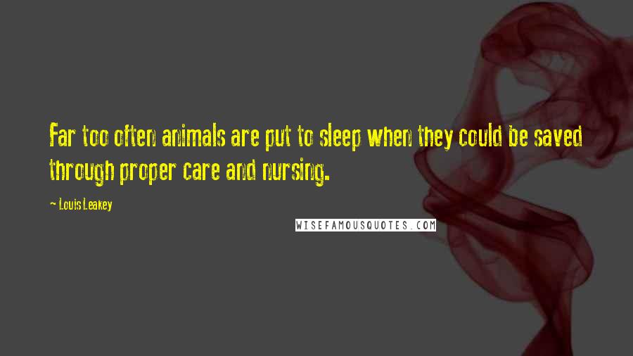 Louis Leakey Quotes: Far too often animals are put to sleep when they could be saved through proper care and nursing.
