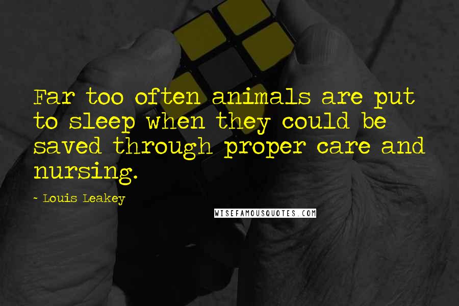 Louis Leakey Quotes: Far too often animals are put to sleep when they could be saved through proper care and nursing.