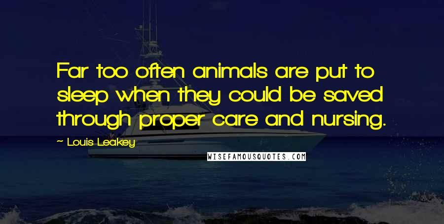 Louis Leakey Quotes: Far too often animals are put to sleep when they could be saved through proper care and nursing.