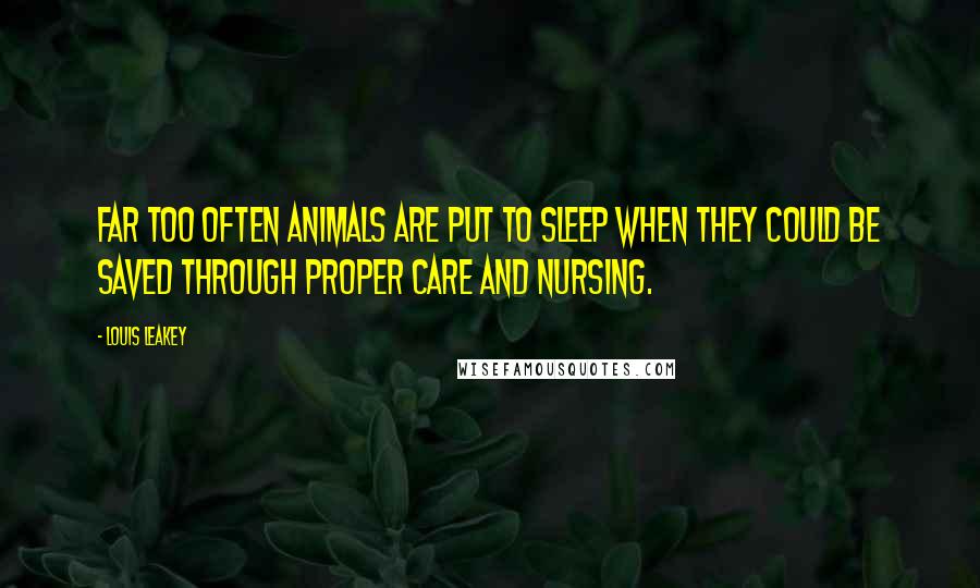 Louis Leakey Quotes: Far too often animals are put to sleep when they could be saved through proper care and nursing.