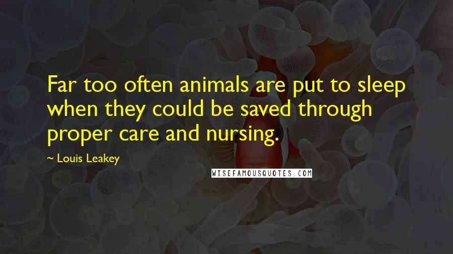 Louis Leakey Quotes: Far too often animals are put to sleep when they could be saved through proper care and nursing.