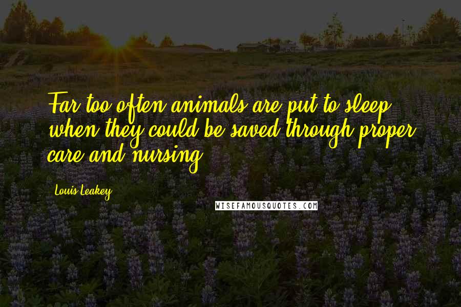 Louis Leakey Quotes: Far too often animals are put to sleep when they could be saved through proper care and nursing.