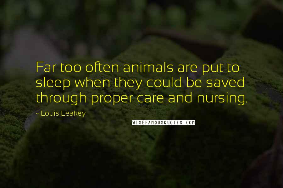 Louis Leakey Quotes: Far too often animals are put to sleep when they could be saved through proper care and nursing.