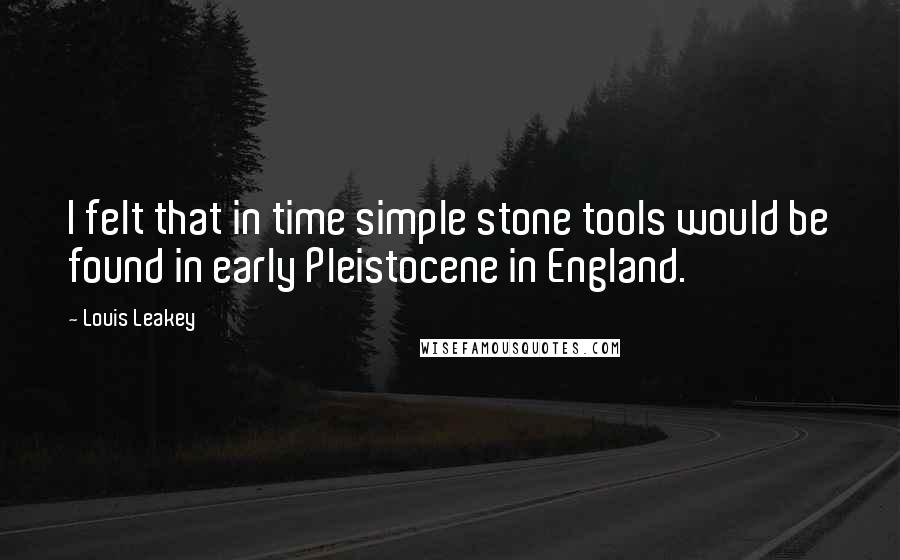 Louis Leakey Quotes: I felt that in time simple stone tools would be found in early Pleistocene in England.