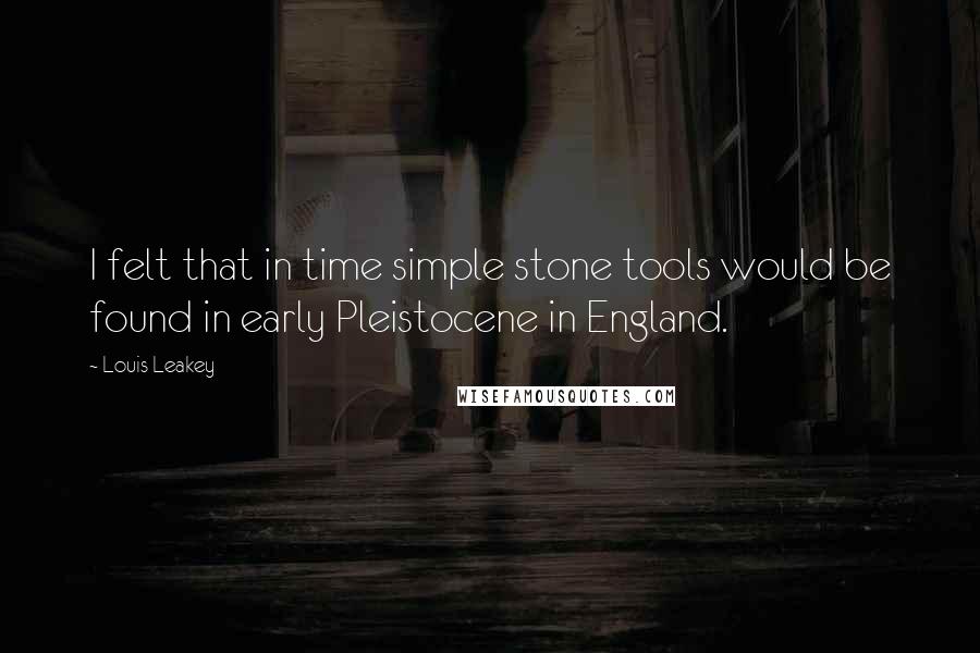Louis Leakey Quotes: I felt that in time simple stone tools would be found in early Pleistocene in England.