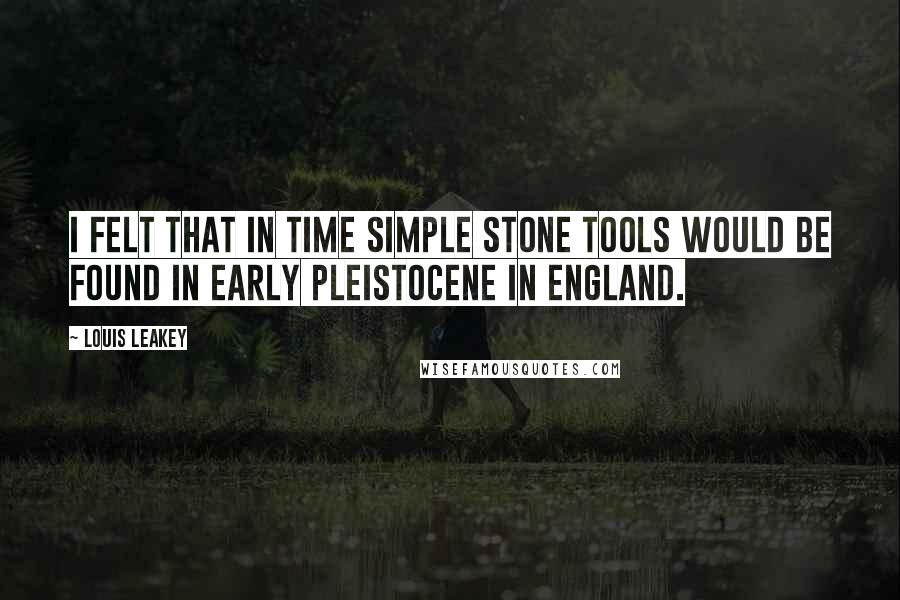 Louis Leakey Quotes: I felt that in time simple stone tools would be found in early Pleistocene in England.