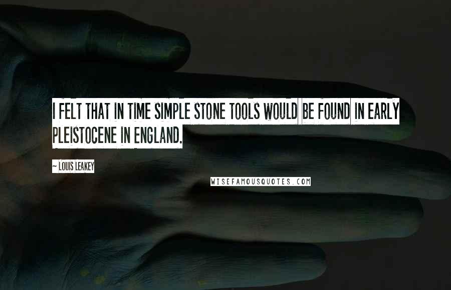 Louis Leakey Quotes: I felt that in time simple stone tools would be found in early Pleistocene in England.