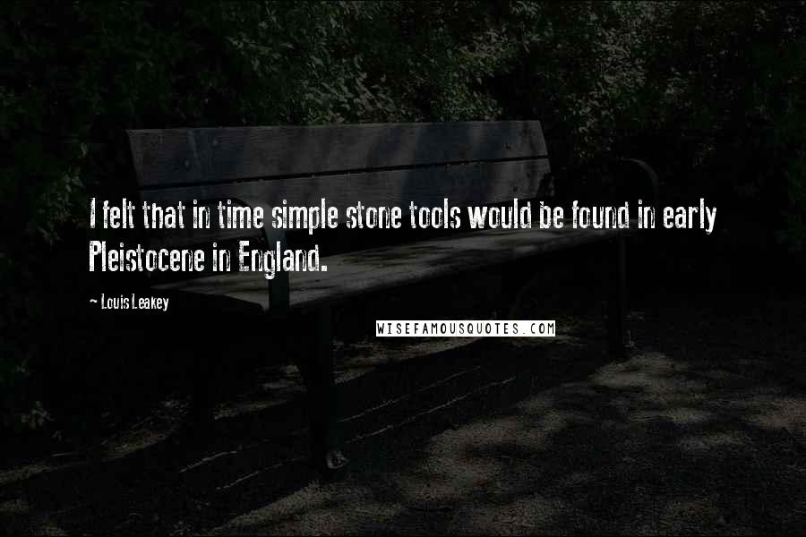 Louis Leakey Quotes: I felt that in time simple stone tools would be found in early Pleistocene in England.