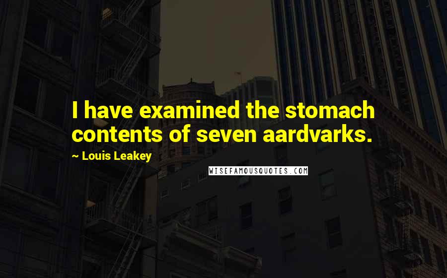 Louis Leakey Quotes: I have examined the stomach contents of seven aardvarks.