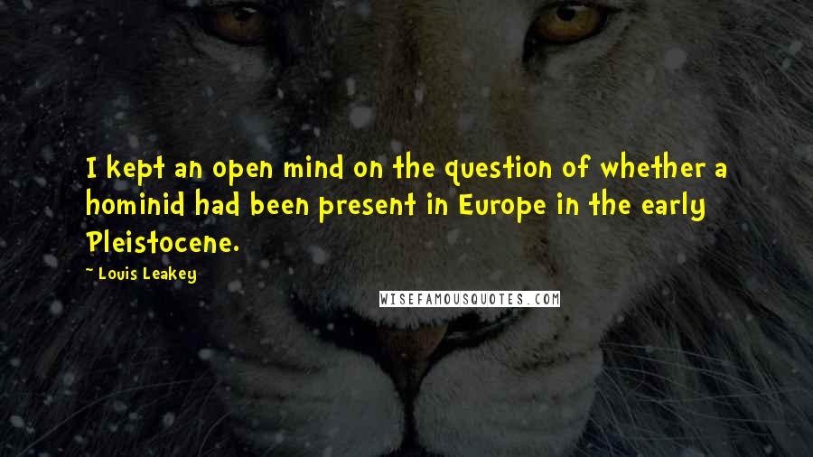 Louis Leakey Quotes: I kept an open mind on the question of whether a hominid had been present in Europe in the early Pleistocene.