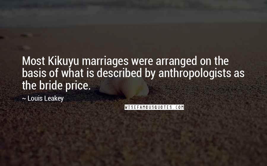 Louis Leakey Quotes: Most Kikuyu marriages were arranged on the basis of what is described by anthropologists as the bride price.