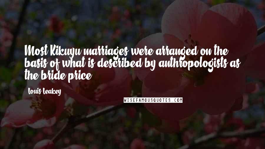 Louis Leakey Quotes: Most Kikuyu marriages were arranged on the basis of what is described by anthropologists as the bride price.
