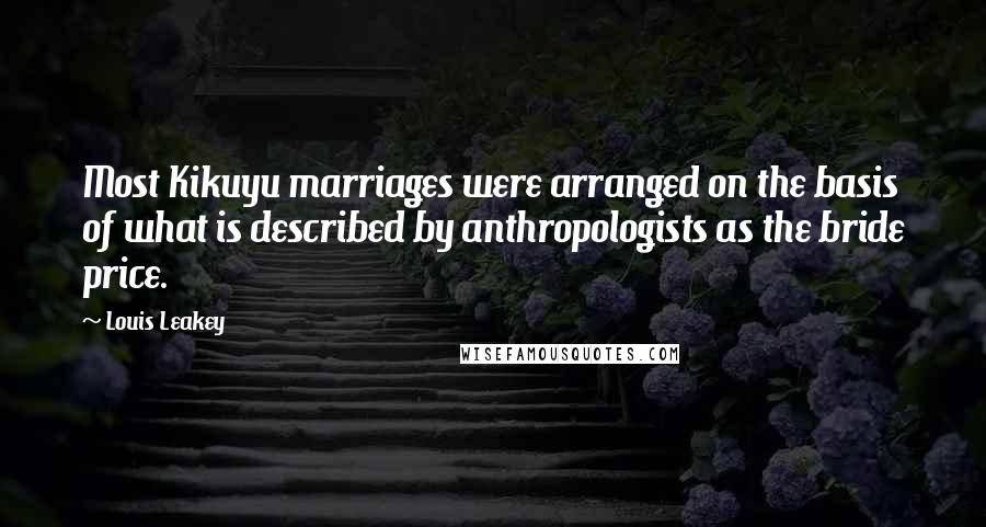 Louis Leakey Quotes: Most Kikuyu marriages were arranged on the basis of what is described by anthropologists as the bride price.