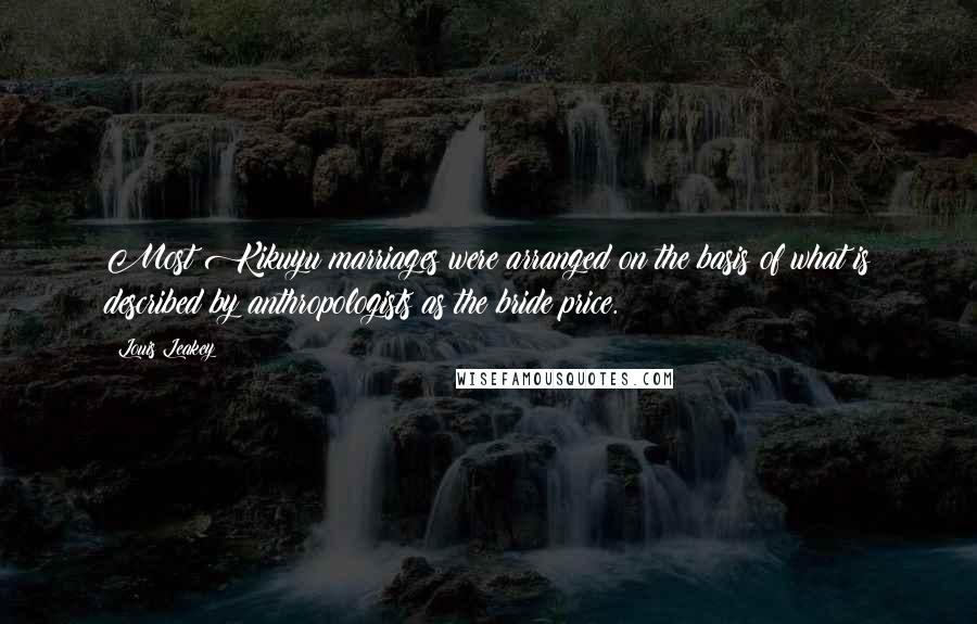 Louis Leakey Quotes: Most Kikuyu marriages were arranged on the basis of what is described by anthropologists as the bride price.