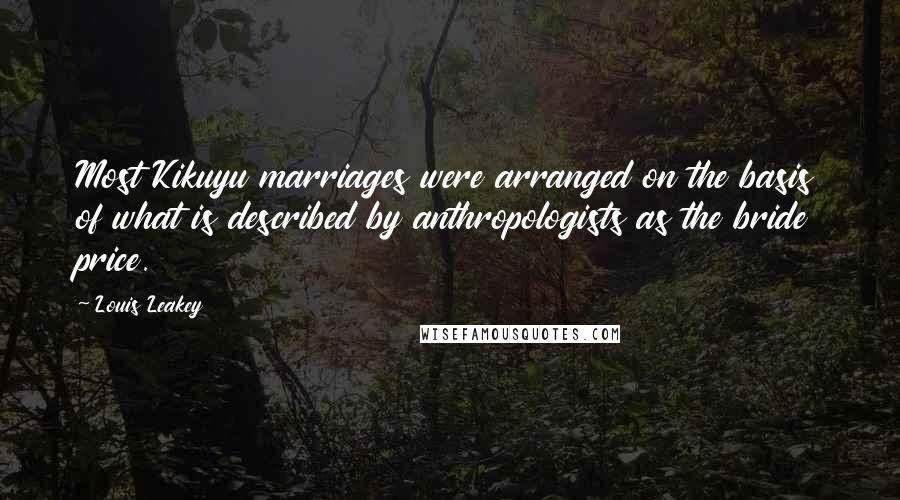 Louis Leakey Quotes: Most Kikuyu marriages were arranged on the basis of what is described by anthropologists as the bride price.