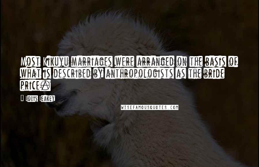 Louis Leakey Quotes: Most Kikuyu marriages were arranged on the basis of what is described by anthropologists as the bride price.