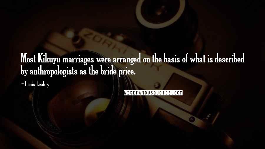 Louis Leakey Quotes: Most Kikuyu marriages were arranged on the basis of what is described by anthropologists as the bride price.