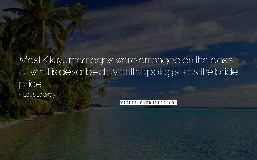 Louis Leakey Quotes: Most Kikuyu marriages were arranged on the basis of what is described by anthropologists as the bride price.