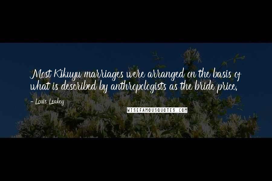Louis Leakey Quotes: Most Kikuyu marriages were arranged on the basis of what is described by anthropologists as the bride price.