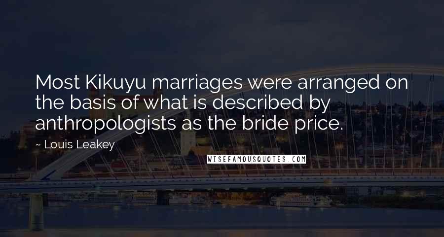 Louis Leakey Quotes: Most Kikuyu marriages were arranged on the basis of what is described by anthropologists as the bride price.