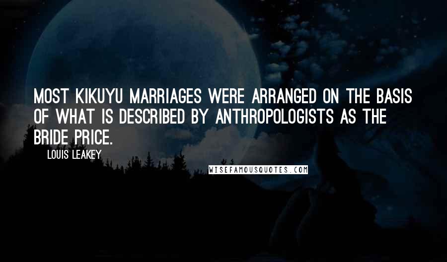 Louis Leakey Quotes: Most Kikuyu marriages were arranged on the basis of what is described by anthropologists as the bride price.