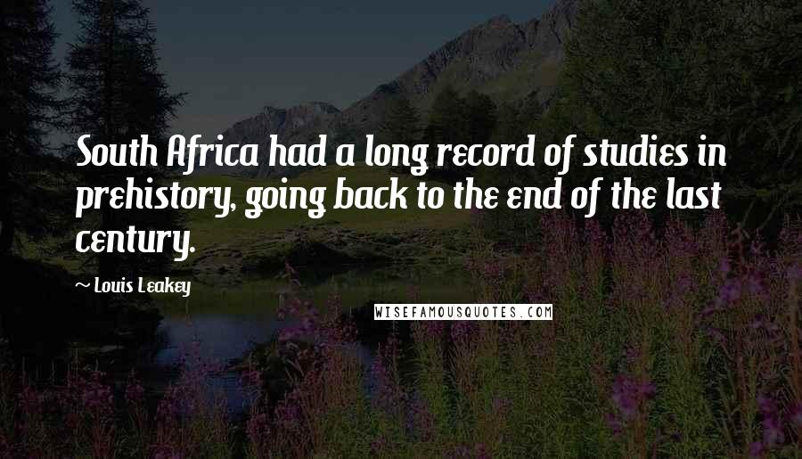 Louis Leakey Quotes: South Africa had a long record of studies in prehistory, going back to the end of the last century.