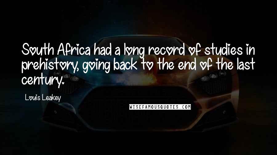 Louis Leakey Quotes: South Africa had a long record of studies in prehistory, going back to the end of the last century.