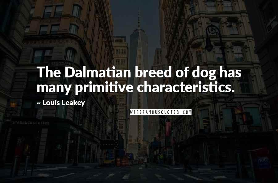 Louis Leakey Quotes: The Dalmatian breed of dog has many primitive characteristics.