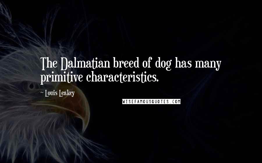 Louis Leakey Quotes: The Dalmatian breed of dog has many primitive characteristics.